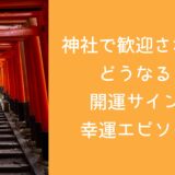 神社で歓迎されるとどうなる？開運サインや幸運エピソード