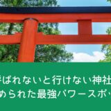 神様に呼ばれないと行けない神社【関東】秘められた最強パワースポット
