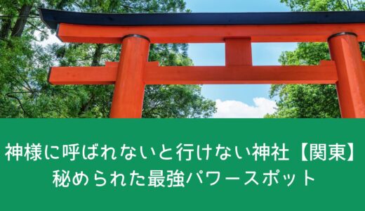神様に呼ばれないと行けない神社【関東】秘められた最強パワースポット