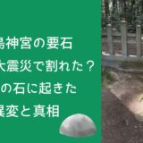 鹿島神宮の要石が東日本大震災で割れた?伝説の石に起きた異変と真相