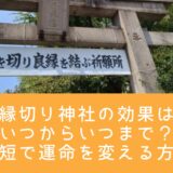 縁切り神社の効果はいつからいつまで?最短で運命を変える方法